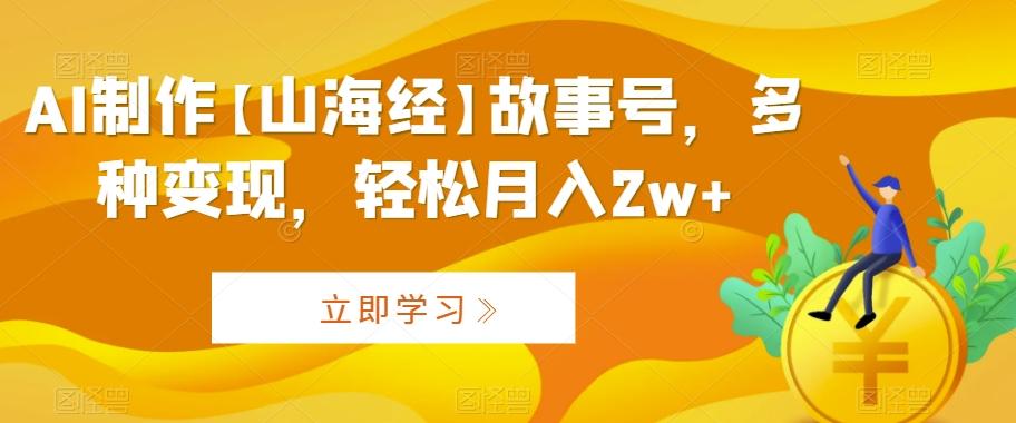 AI制作【山海经】故事号，多种变现，轻松月入2w+【揭秘】-天使资源网
