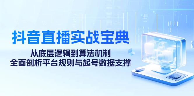 抖音直播实战宝典：从底层逻辑到算法机制，全面剖析平台规则与起号数据支撑-天使资源网