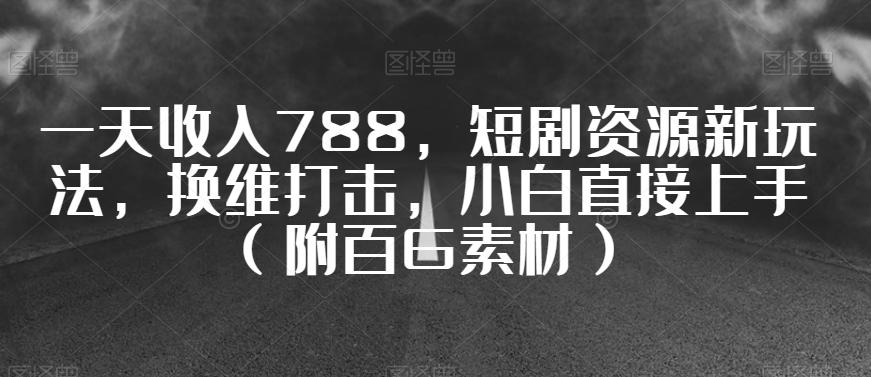 一天收入788，短剧资源新玩法，换维打击，小白直接上手（附百G素材）【揭秘】-天使资源网