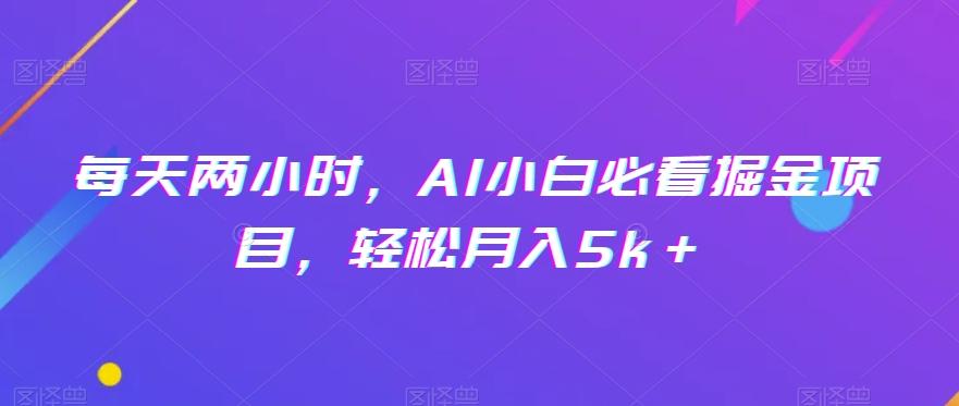 每天两小时，AI小白必看掘金项目，轻松月入5k＋-天使资源网