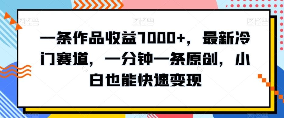 一条作品收益7000+，最新冷门赛道，一分钟一条原创，小白也能快速变现-天使资源网