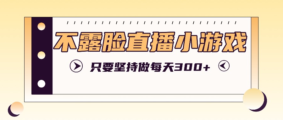 不露脸直播小游戏项目玩法，只要坚持做，轻松实现每天300+-天使资源网