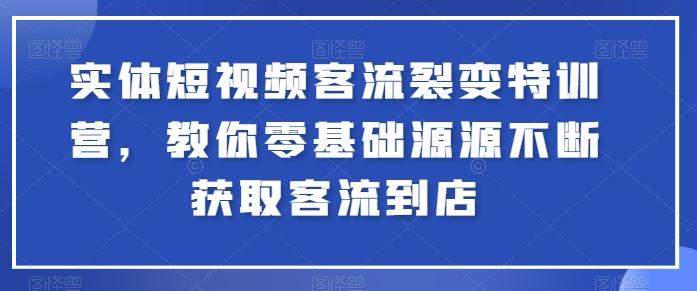 实体短视频客流裂变特训营，教你零基础源源不断获取客流到店-天使资源网