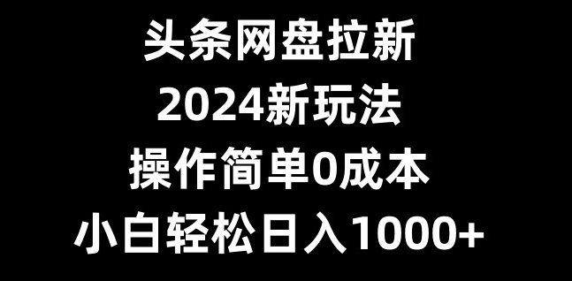 头条网盘拉新，2024新玩法，操作简单0成本，小白轻松日入1000+-天使资源网