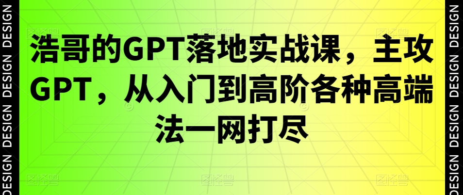 浩哥的GPT落地实战课，主攻GPT，从入门到高阶各种高端法一网打尽-天使资源网