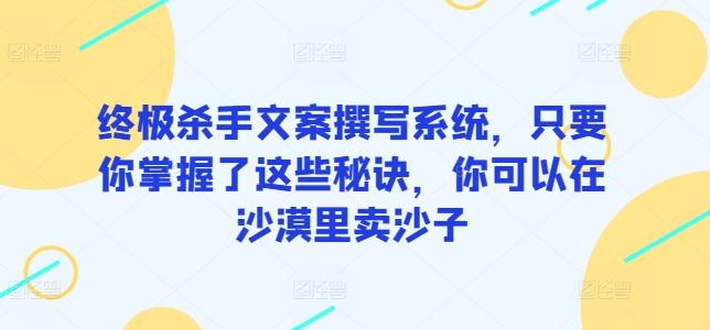 终极杀手文案撰写系统，只要你掌握了这些秘诀，你可以在沙漠里卖沙子-天使资源网