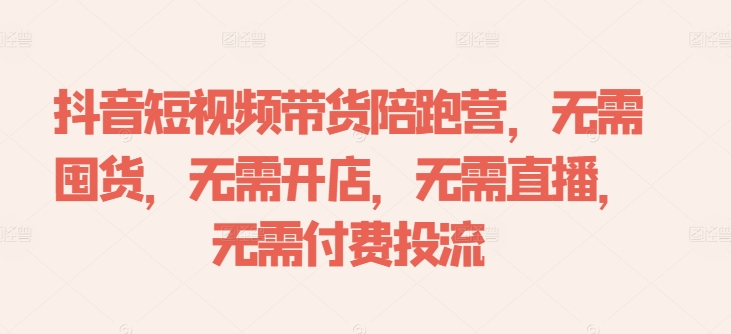 抖音短视频带货陪跑营，无需囤货、无需开店、无需直播,无需付费投流-天使资源网