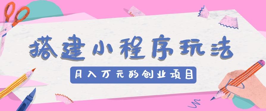搭建小程序玩法分享，如何开启月收入万元的创业项目-天使资源网
