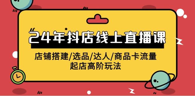 (9812期)2024年抖店线上直播课，店铺搭建/选品/达人/商品卡流量/起店高阶玩法-天使资源网