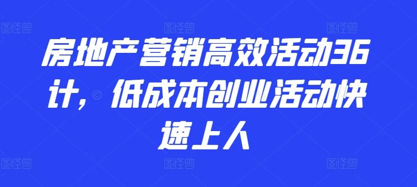 房地产营销高效活动36计，​低成本创业活动快速上人-天使资源网