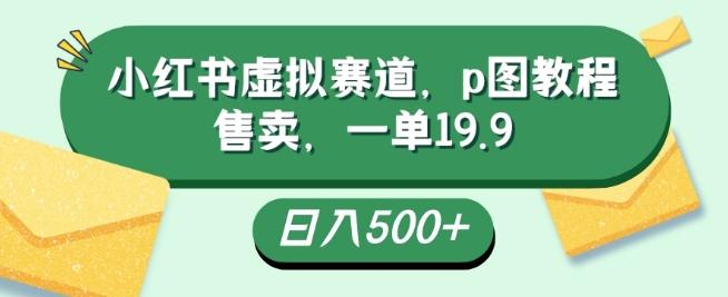 小红书虚拟赛道，p图教程售卖，一单19.9，简单易上手，日入500+-天使资源网