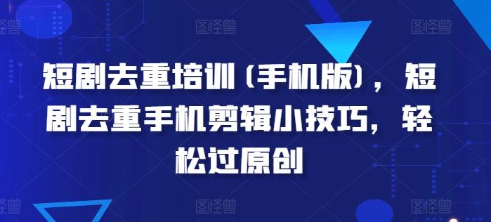 短剧去重培训(手机版)，短剧去重手机剪辑小技巧，轻松过原创-天使资源网