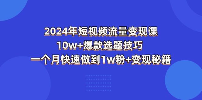 2024年短视频-流量变现课：10w+爆款选题技巧 一个月快速做到1w粉+变现秘籍-天使资源网