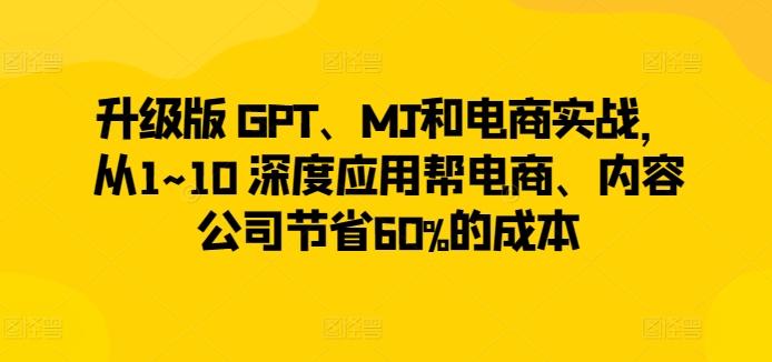 升级版 GPT、MJ和电商实战，从1~10 深度应用帮电商、内容公司节省60%的成本-天使资源网