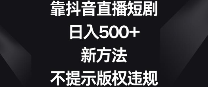 靠抖音直播短剧，日入500+，新方法、不提示版权违规【揭秘】-天使资源网