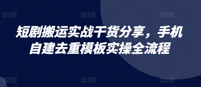短剧搬运实战干货分享，手机自建去重模板实操全流程-天使资源网
