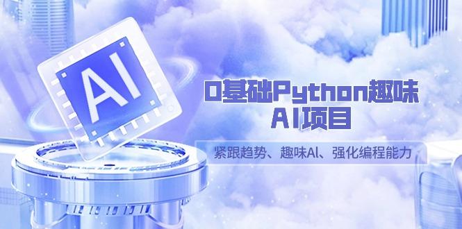 0基础Python趣味-AI项目，紧跟趋势、趣味Al、强化编程能力(13节课)-天使资源网