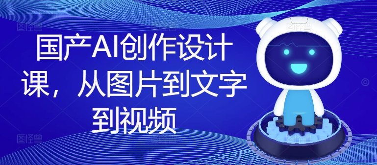 国产AI创作设计课，从图片到文字到视频-天使资源网