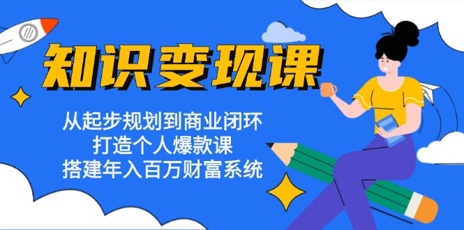 知识变现课：从起步规划到商业闭环 打造个人爆款课 搭建年入百万财富系统-天使资源网