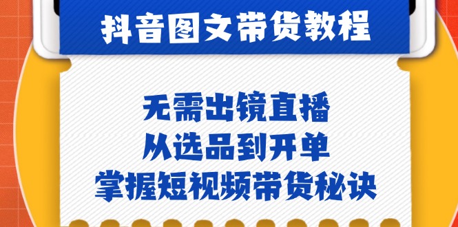 抖音图文&带货实操：无需出镜直播，从选品到开单，掌握短视频带货秘诀-天使资源网