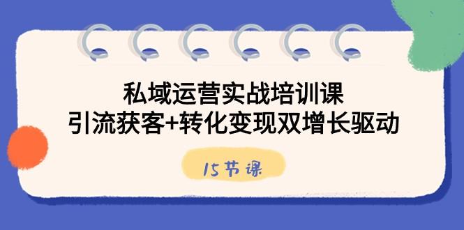 私域运营实战培训课，引流获客+转化变现双增长驱动（15节课）-天使资源网