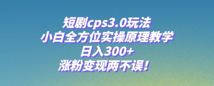 短剧cps3.0玩法，小白全方位实操原理教学，日入300+，涨粉变现两不误！-天使资源网