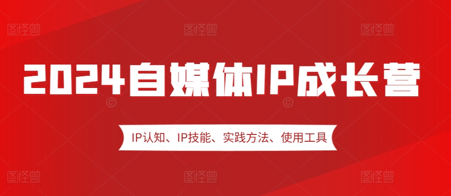 2024自媒体IP成长营，IP认知、IP技能、实践方法、使用工具、嘉宾分享等-天使资源网