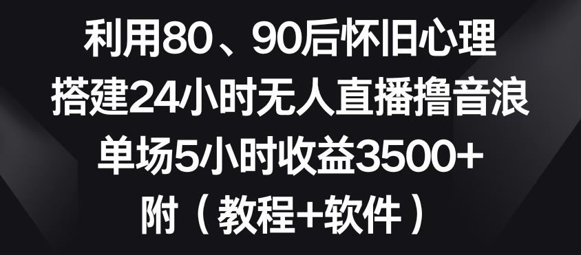 利用80、90后怀旧心理，搭建24小时无人直播撸音浪，单场5小时收益3500+(教程+软件)【揭秘】-天使资源网