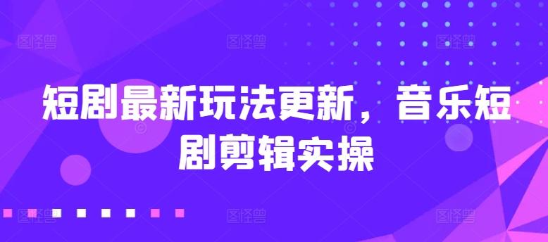 短剧最新玩法更新，音乐短剧剪辑实操【揭秘】-天使资源网
