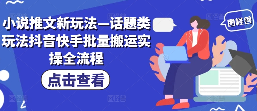 小说推文新玩法—话题类玩法抖音快手批量搬运实操全流程-天使资源网