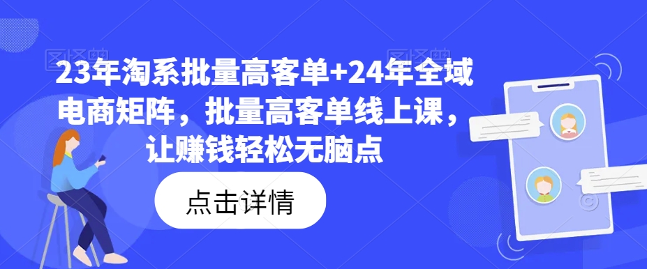 23年淘系批量高客单+24年全域电商矩阵，批量高客单线上课，让赚钱轻松无脑点-天使资源网