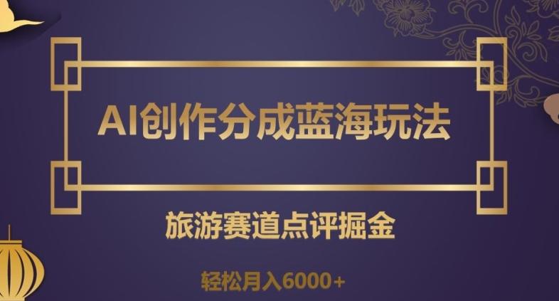 AI创作分成蓝海玩法，旅游赛道点评掘金，轻松月入6000+【揭秘】-天使资源网
