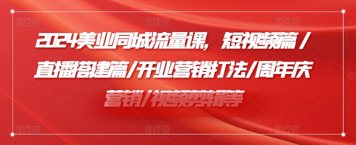 2024美业同城流量课，短视频篇 /直播搭建篇/开业营销打法/周年庆营销/视频剪辑等-天使资源网