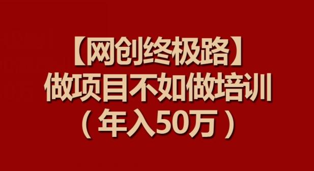 【网创终极路】做项目不如做项目培训，年入50万【揭秘】-天使资源网
