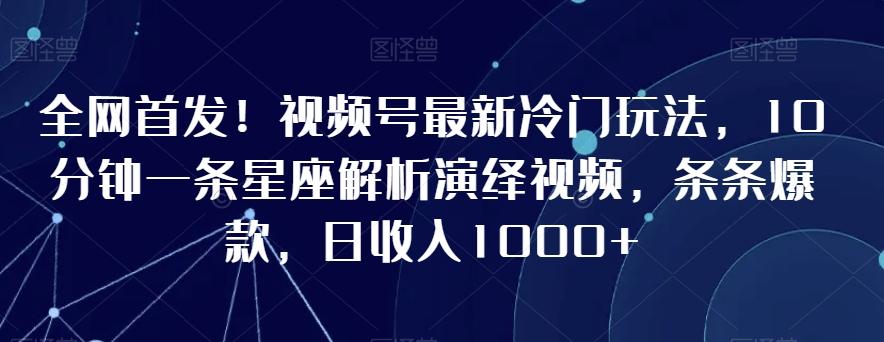 全网首发！视频号最新冷门玩法，10分钟一条星座解析演绎视频，条条爆款，日收入1000+【揭秘】-天使资源网