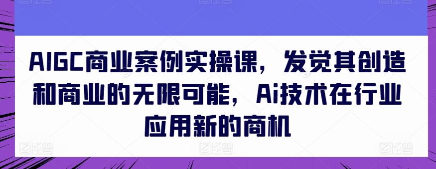 AIGC商业案例实操课，发觉其创造和商业的无限可能，Ai技术在行业应用新的商机-天使资源网