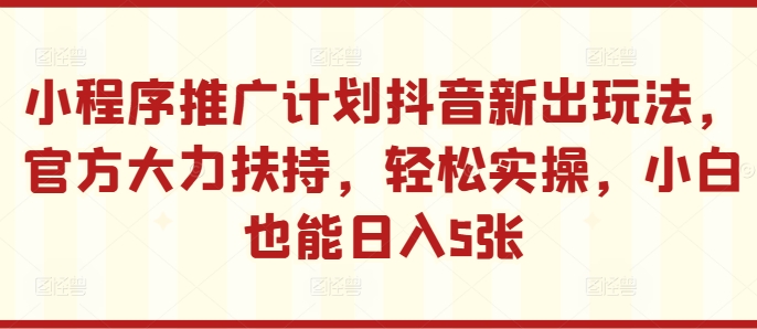 小程序推广计划抖音新出玩法，官方大力扶持，轻松实操，小白也能日入5张【揭秘】-天使资源网