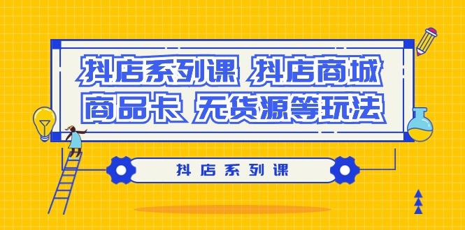 抖店系列课，​抖店商城、商品卡、无货源等玩法-天使资源网