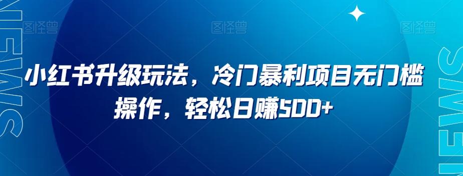 小红书升级玩法，冷门暴利项目无门槛操作，轻松日赚500+【揭秘】-天使资源网