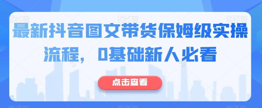 最新抖音图文带货保姆级实操流程，0基础新人必看-天使资源网