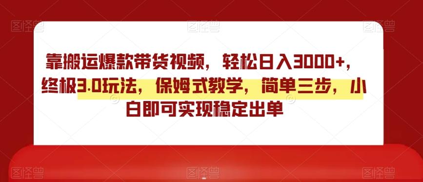 靠搬运爆款带货视频，轻松日入3000+，终极3.0玩法，保姆式教学，简单三步，小白即可实现稳定出单【揭秘】-天使资源网