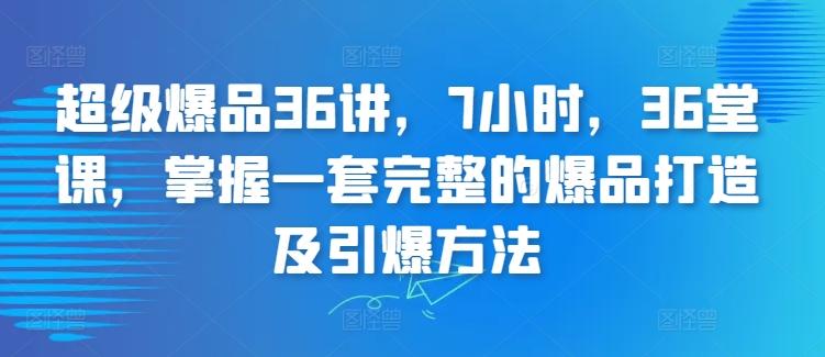 超级爆品36讲，7小时，36堂课，掌握一套完整的爆品打造及引爆方法-天使资源网