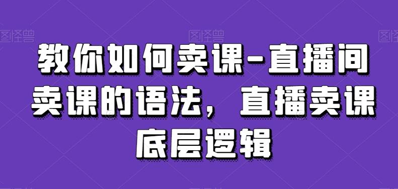 教你如何卖课-直播间卖课的语法，直播卖课底层逻辑-天使资源网