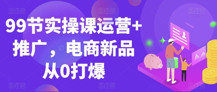 99节实操课运营+推广，电商新品从0打爆-天使资源网