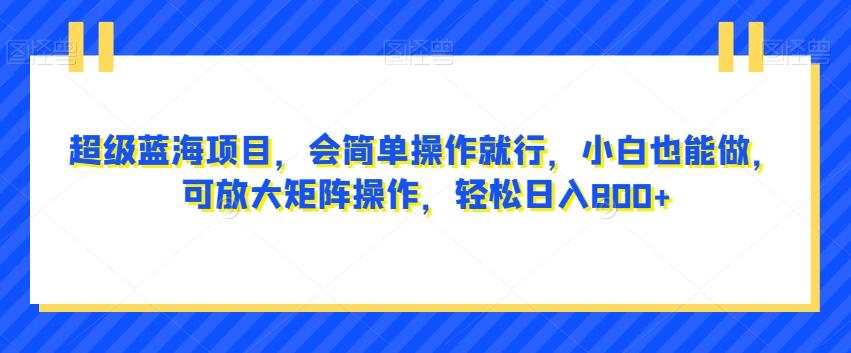 超级蓝海项目，会简单操作就行，小白也能做，可放大矩阵操作，轻松日入800+，-天使资源网