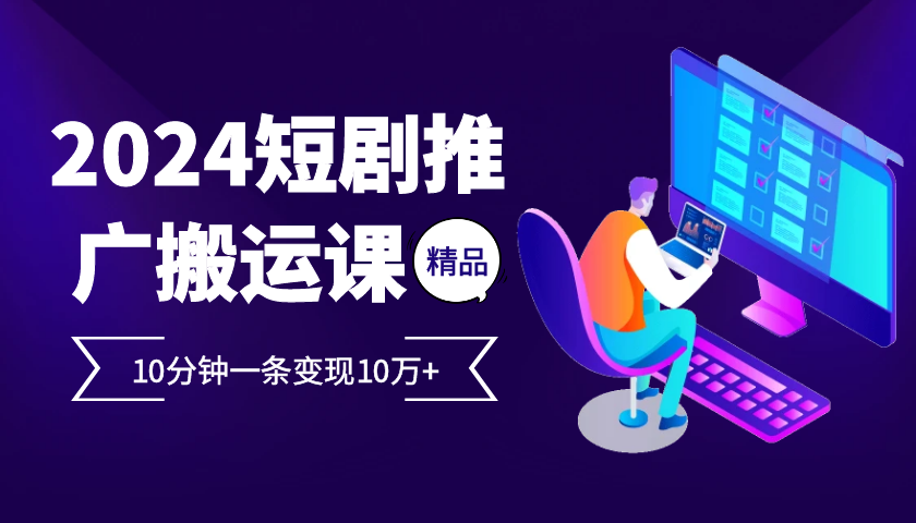 2024最火爆的项目短剧推广搬运实操课10分钟一条，单条变现10万+-天使资源网