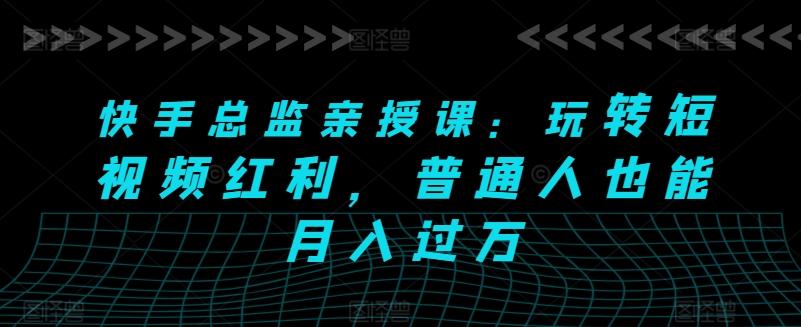 快手总监亲授课：玩转短视频红利，普通人也能月入过万-天使资源网