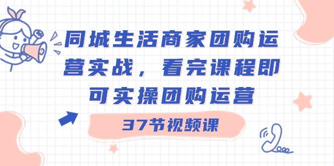 同城生活商家团购运营实战，看完课程即可实操团购运营（37节课）-天使资源网