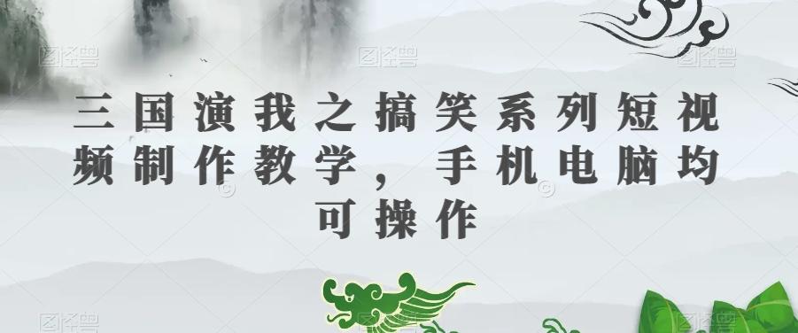 三国演我之搞笑系列短视频制作教学，手机电脑均可操作-天使资源网